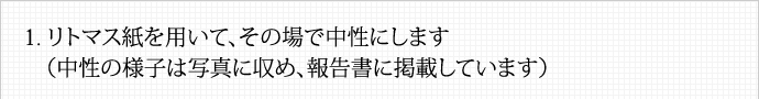 リトマス紙を用いて、その場で中性にします（中性の様子は写真に収め、報告書に掲載しています）