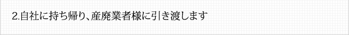 自社に持ち帰り、産廃業者様に引き渡します