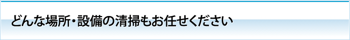 どんな場所・設備の清掃もお任せください