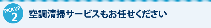 PICK　UP2　空調清掃サービスもお任せください