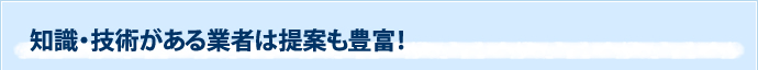 知識・技術がある業者は提案も豊富！
