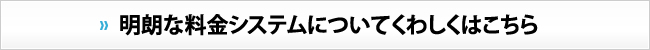 明朗な料金システムについてくわしくはこちら