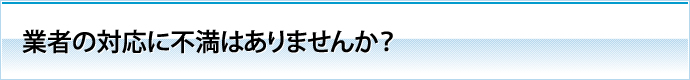 業者の対応に不満はありませんか？